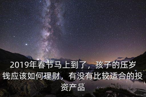 2019年春節(jié)馬上到了，孩子的壓歲錢應(yīng)該如何理財(cái)，有沒有比較適合的投資產(chǎn)品
