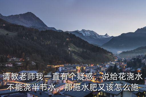 請教老師我一直有個疑惑，說給花澆水不能澆半節(jié)水，那施水肥又該怎么施
