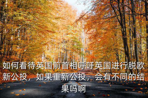 如何看待英國前首相呼吁英國進行脫歐新公投，如果重新公投，會有不同的結果嗎啊