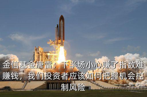 金信基金唐雷：下半場小心賺了指數(shù)難賺錢，我們投資者應(yīng)該如何把握機(jī)會控制風(fēng)險