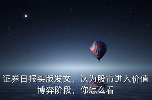 證券日報頭版發(fā)文，認為股市進入價值博弈階段，你怎么看