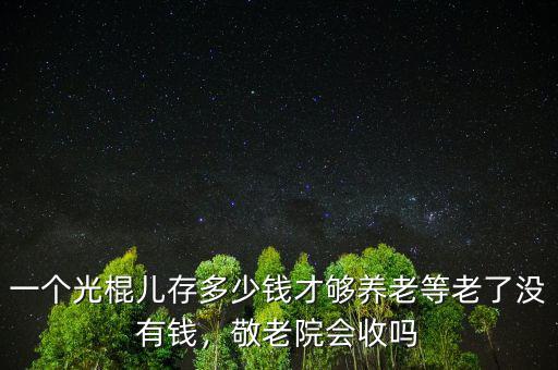 一個光棍兒存多少錢才夠養(yǎng)老等老了沒有錢，敬老院會收嗎