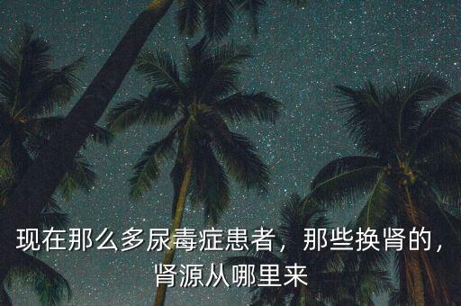 現(xiàn)在那么多尿毒癥患者，那些換腎的，腎源從哪里來