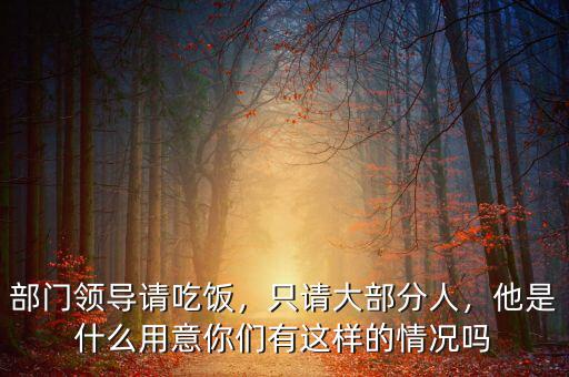 部門領(lǐng)導(dǎo)請(qǐng)吃飯，只請(qǐng)大部分人，他是什么用意你們有這樣的情況嗎