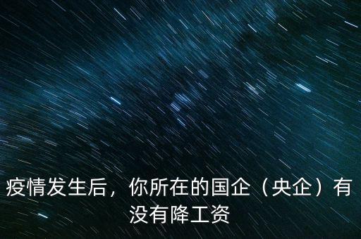 疫情發(fā)生后，你所在的國企（央企）有沒有降工資