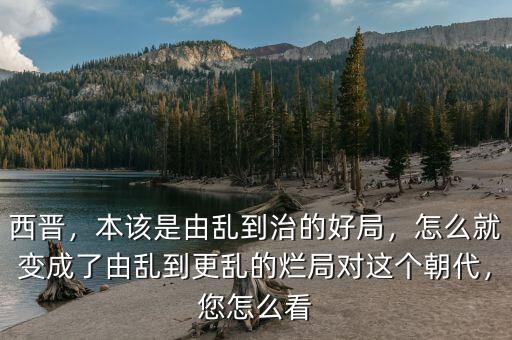 西晉，本該是由亂到治的好局，怎么就變成了由亂到更亂的爛局對(duì)這個(gè)朝代，您怎么看