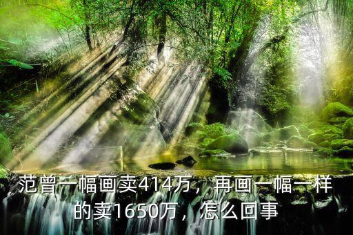 范曾一幅畫賣414萬，再畫一幅一樣的賣1650萬，怎么回事