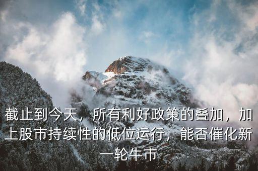 截止到今天，所有利好政策的疊加，加上股市持續(xù)性的低位運(yùn)行，能否催化新一輪牛市