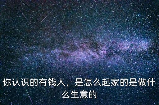 你認(rèn)識(shí)的有錢人，是怎么起家的是做什么生意的