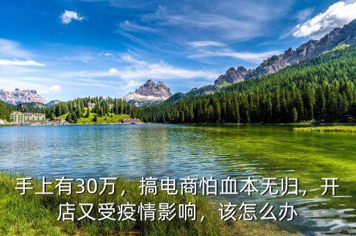 手上有30萬，搞電商怕血本無歸，開店又受疫情影響，該怎么辦