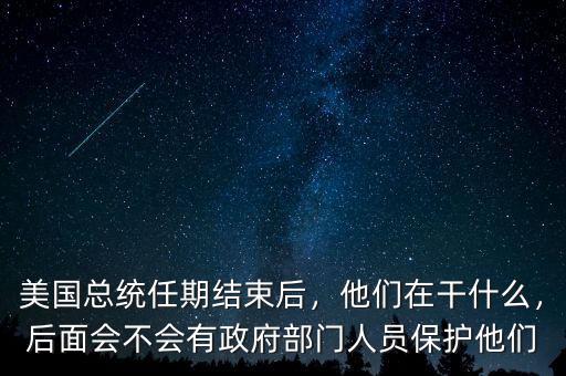 美國總統(tǒng)任期結(jié)束后，他們?cè)诟墒裁矗竺鏁?huì)不會(huì)有政府部門人員保護(hù)他們