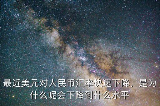 最近美元對人民幣匯率快速下降，是為什么呢會下降到什么水平