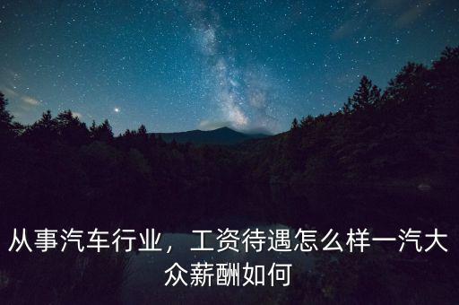 從事汽車行業(yè)，工資待遇怎么樣一汽大眾薪酬如何