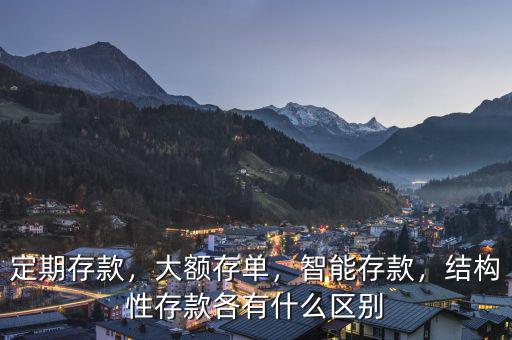 定期存款，大額存單，智能存款，結(jié)構(gòu)性存款各有什么區(qū)別