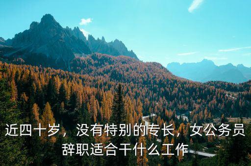 近四十歲，沒有特別的專長(zhǎng)，女公務(wù)員辭職適合干什么工作