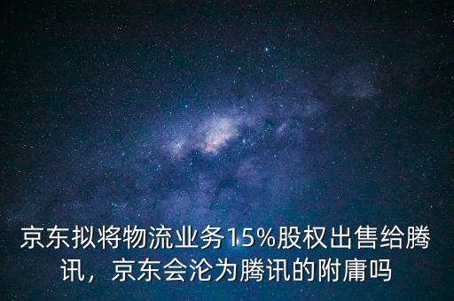 京東擬將物流業(yè)務15%股權出售給騰訊，京東會淪為騰訊的附庸嗎
