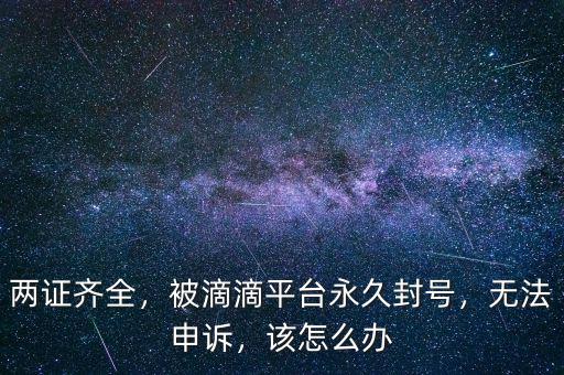 兩證齊全，被滴滴平臺永久封號，無法申訴，該怎么辦