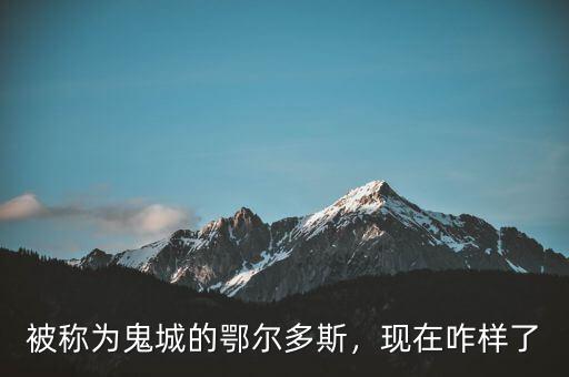 被稱為鬼城的鄂爾多斯，現(xiàn)在咋樣了