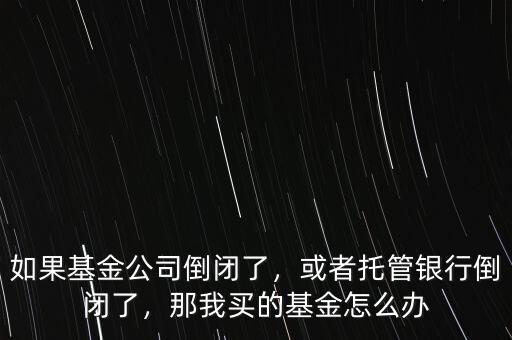 如果基金公司倒閉了，或者托管銀行倒閉了，那我買(mǎi)的基金怎么辦
