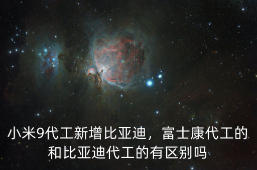 小米9代工新增比亞迪，富士康代工的和比亞迪代工的有區(qū)別嗎