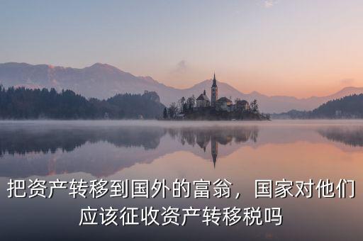 把資產(chǎn)轉(zhuǎn)移到國外的富翁，國家對他們應(yīng)該征收資產(chǎn)轉(zhuǎn)移稅嗎