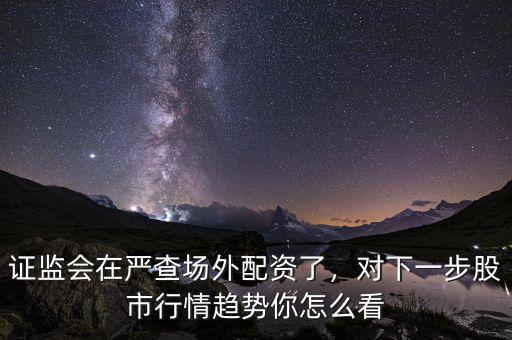 證監(jiān)會在嚴(yán)查場外配資了，對下一步股市行情趨勢你怎么看
