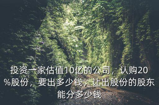 投資一家估值10億的公司，認(rèn)購20%股份，要出多少錢，讓出股份的股東能分多少錢