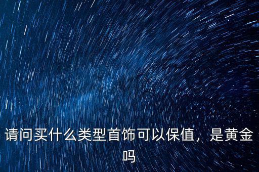 請(qǐng)問(wèn)買什么類型首飾可以保值，是黃金嗎