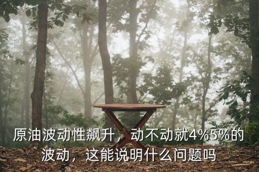 原油波動(dòng)性飆升，動(dòng)不動(dòng)就4%5%的波動(dòng)，這能說明什么問題嗎