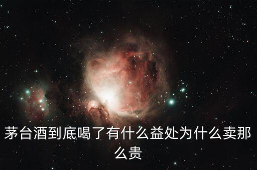 茅臺(tái)酒到底喝了有什么益處為什么賣(mài)那么貴