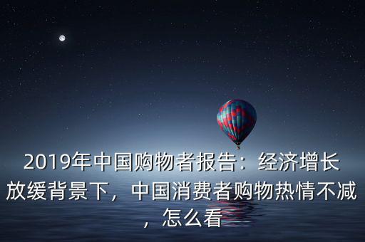 2019年中國購物者報告：經(jīng)濟增長放緩背景下，中國消費者購物熱情不減，怎么看