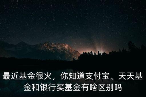 最近基金很火，你知道支付寶、天天基金和銀行買基金有啥區(qū)別嗎
