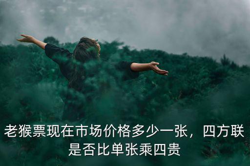 老猴票現(xiàn)在市場(chǎng)價(jià)格多少一張，四方聯(lián)是否比單張乘四貴