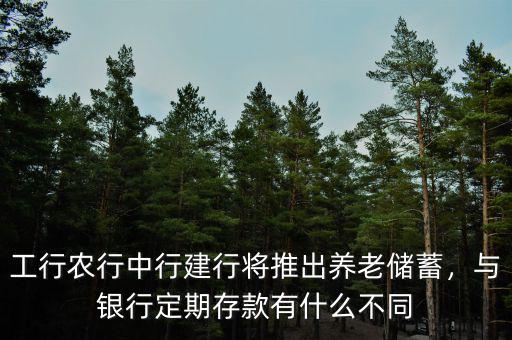 工行農(nóng)行中行建行將推出養(yǎng)老儲(chǔ)蓄，與銀行定期存款有什么不同