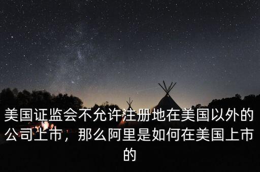 美國證監(jiān)會(huì)不允許注冊地在美國以外的公司上市，那么阿里是如何在美國上市的