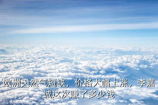 歐洲天然氣短缺，價(jià)格大幅上漲，李嘉誠這次賺了多少錢