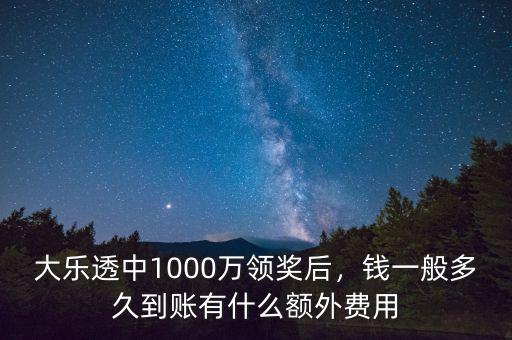 大樂透中1000萬領(lǐng)獎后，錢一般多久到賬有什么額外費(fèi)用