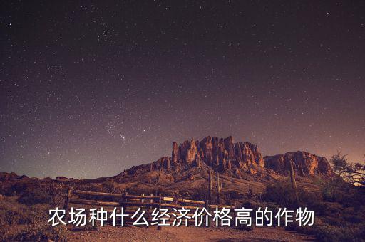 來年遜克種植什么作物價格會高,農場種什么經濟價格高的作物