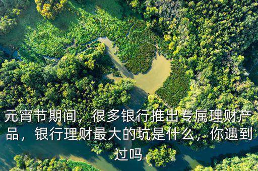 元宵節(jié)期間，很多銀行推出專屬理財產(chǎn)品，銀行理財最大的坑是什么，你遇到過嗎