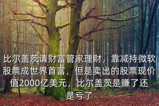 比爾蓋茨請(qǐng)財(cái)富管家理財(cái)，靠減持微軟股票成世界首富，但是賣(mài)出的股票現(xiàn)價(jià)值2000億美元，比爾蓋茨是賺了還是虧了