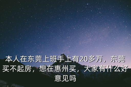 本人在東莞上班手上有20多萬(wàn)，東莞買不起房，想在惠州買，大家有什么好意見(jiàn)嗎