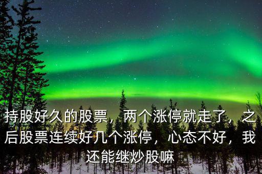 持股好久的股票，兩個(gè)漲停就走了，之后股票連續(xù)好幾個(gè)漲停，心態(tài)不好，我還能繼炒股嘛