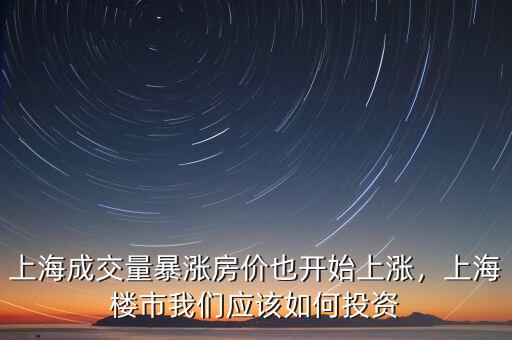 上海成交量暴漲房價(jià)也開始上漲，上海樓市我們應(yīng)該如何投資