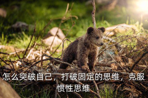 怎么突破自己，打破固定的思維，克服慣性思維