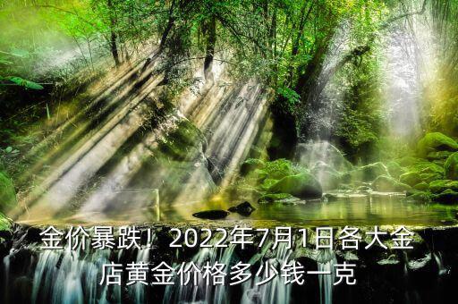 金價(jià)暴跌！2022年7月1日各大金店黃金價(jià)格多少錢(qián)一克