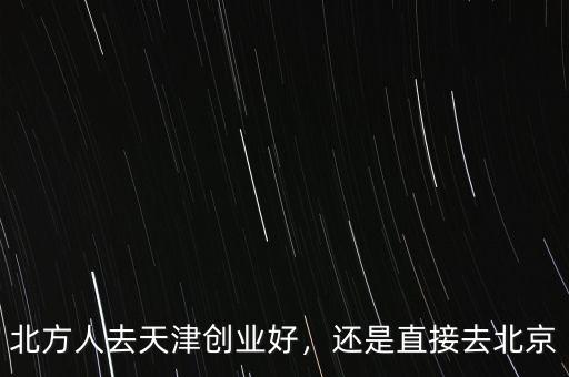 北方人去天津創(chuàng)業(yè)好，還是直接去北京