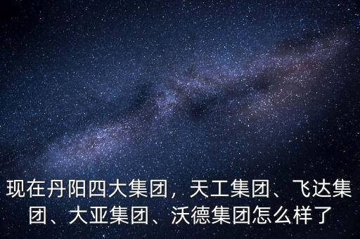 現(xiàn)在丹陽四大集團，天工集團、飛達集團、大亞集團、沃德集團怎么樣了