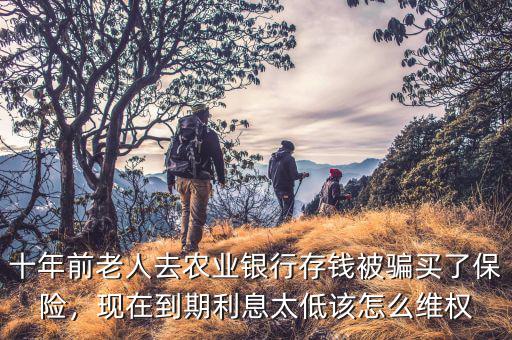 十年前老人去農(nóng)業(yè)銀行存錢被騙買了保險，現(xiàn)在到期利息太低該怎么維權(quán)