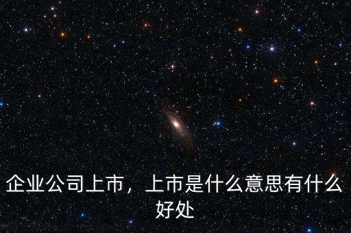 企業(yè)公司上市，上市是什么意思有什么好處