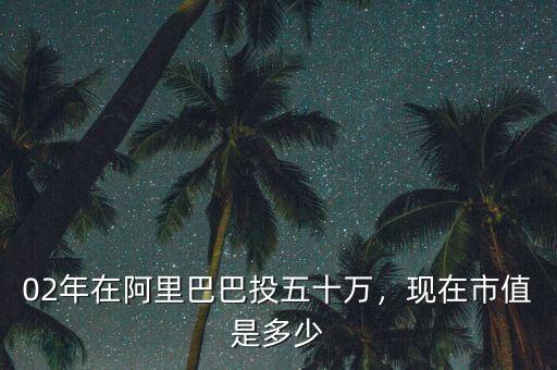 02年在阿里巴巴投五十萬，現(xiàn)在市值是多少